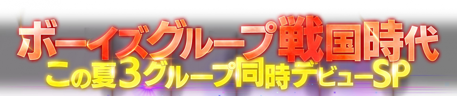 ボーイズグループ戦国時代 この夏３グループ同時デビューSP