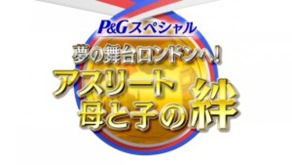 P&Gスペシャル　夢の舞台ロンドンへ！　アスリート母と子の絆