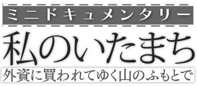 ミニドキュメンタリー　私のいたまち　～外資に買われてゆく山のふもとで～